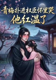 《青梅扑进权臣怀里哭，他红温了》